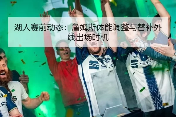 湖人赛前动态：詹姆斯体能调整与替补外线出场时机