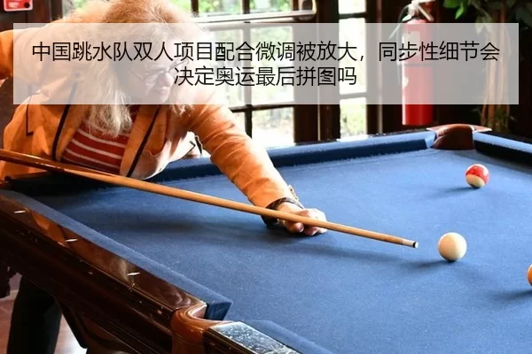中国跳水队双人项目配合微调被放大，同步性细节会决定奥运最后拼图吗